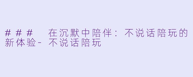 ### 在沉默中陪伴：不说话陪玩的新体验-不说话陪玩