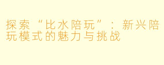 探索“比水陪玩”：新兴陪玩模式的魅力与挑战