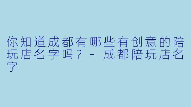 你知道成都有哪些有创意的陪玩店名字吗？-成都陪玩店名字