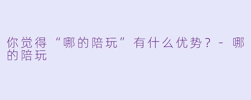 你觉得“哪的陪玩”有什么优势？-哪的陪玩