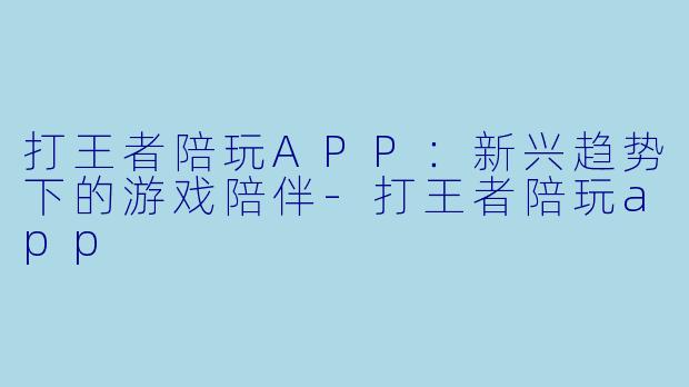打王者陪玩APP：新兴趋势下的游戏陪伴-打王者陪玩app