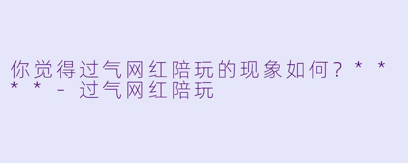 你觉得过气网红陪玩的现象如何?****