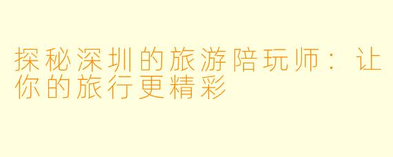 探秘深圳的旅游陪玩师:让你的旅行更精彩