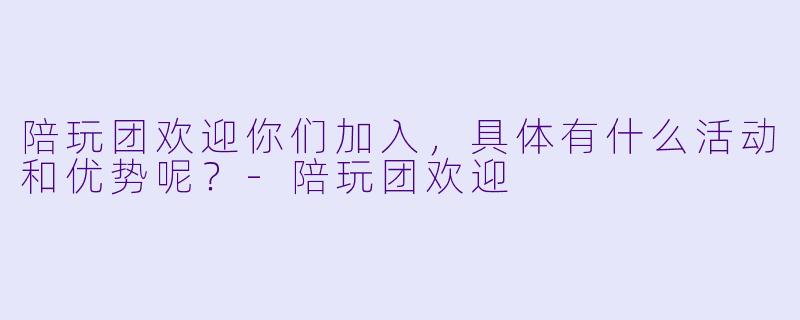 陪玩团欢迎你们加入,具体有什么活动和优势呢?