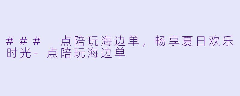 ### 点陪玩海边单，畅享夏日欢乐时光-点陪玩海边单