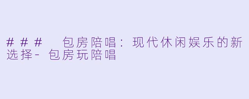 ### 包房陪唱：现代休闲娱乐的新选择-包房玩陪唱