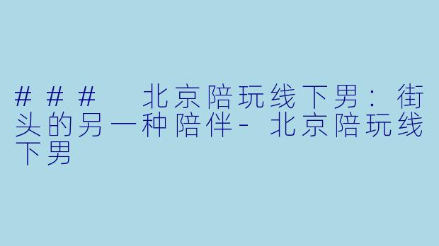 ### 北京陪玩线下男:街头的另一种陪伴