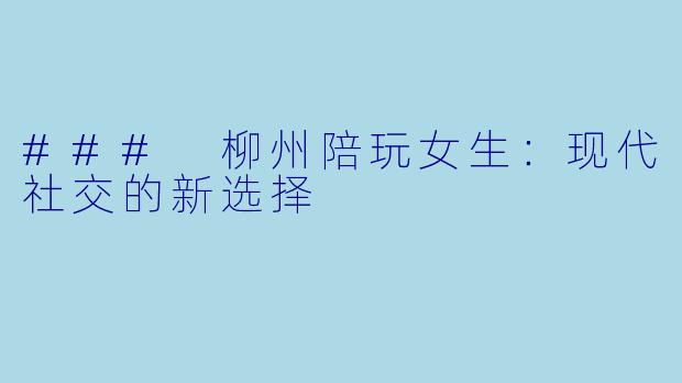 ### 柳州陪玩女生：现代社交的新选择
