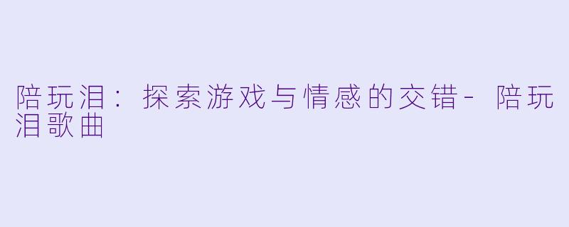 陪玩泪：探索游戏与情感的交错-陪玩泪歌曲