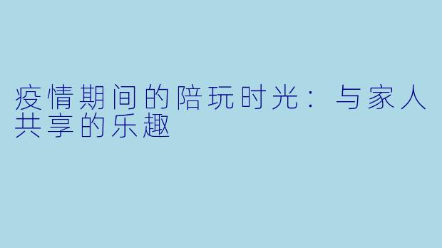 疫情期间的陪玩时光：与家人共享的乐趣