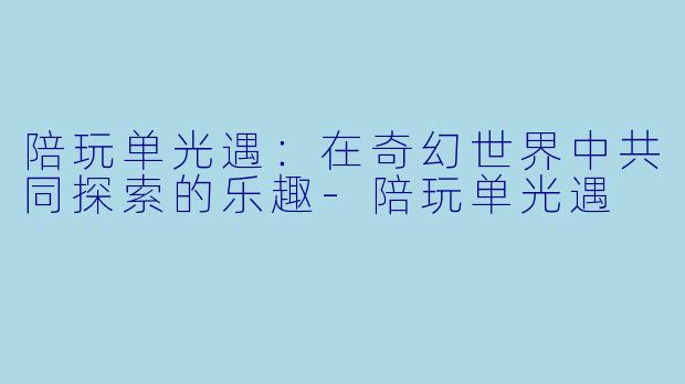 陪玩单光遇：在奇幻世界中共同探索的乐趣-陪玩单光遇