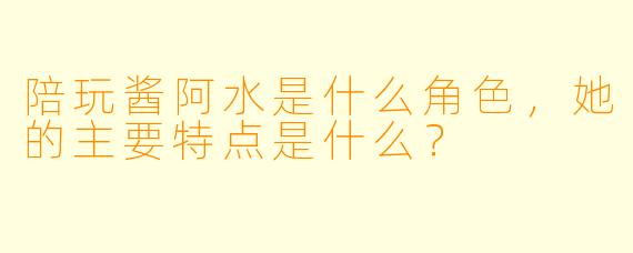 陪玩酱阿水是什么角色，她的主要特点是什么？