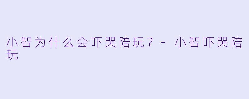 小智为什么会吓哭陪玩？