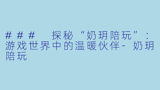 ### 探秘“奶玥陪玩”：游戏世界中的温暖伙伴-奶玥陪玩