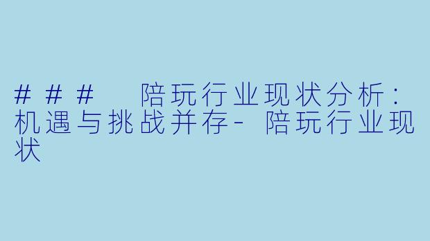 ### 陪玩行业现状分析：机遇与挑战并存-陪玩行业现状