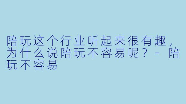 陪玩这个行业听起来很有趣,为什么说陪玩不容易呢?