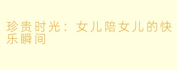 珍贵时光：女儿陪女儿的快乐瞬间