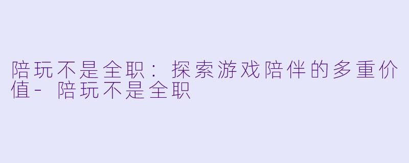 陪玩不是全职：探索游戏陪伴的多重价值-陪玩不是全职