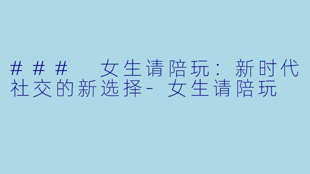 ### 女生请陪玩：新时代社交的新选择-女生请陪玩