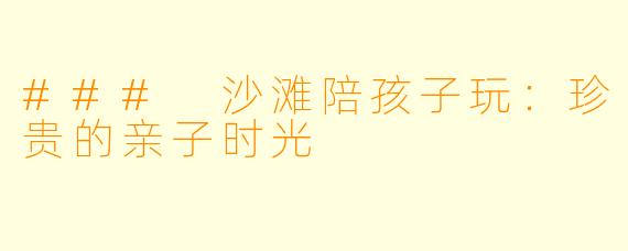 ### 沙滩陪孩子玩：珍贵的亲子时光