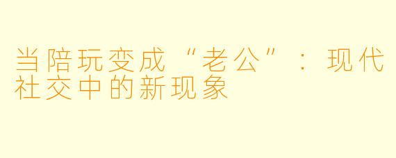 当陪玩变成“老公”:现代社交中的新现象