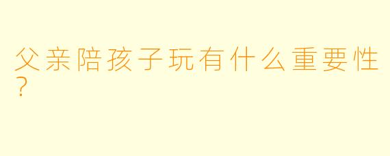 父亲陪孩子玩有什么重要性？