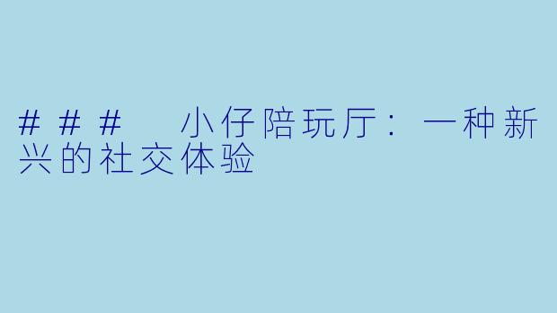 ### 小仔陪玩厅:一种新兴的社交体验