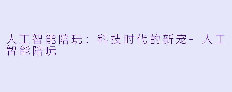 人工智能陪玩：科技时代的新宠-人工智能陪玩