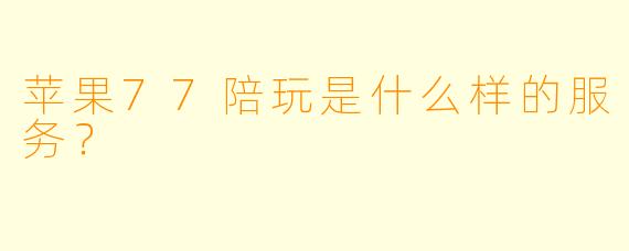 苹果77陪玩是什么样的服务？  