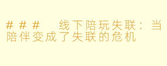 ### 线下陪玩失联：当陪伴变成了失联的危机