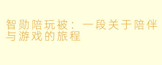 智勋陪玩被:一段关于陪伴与游戏的旅程