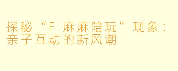 探秘“F麻麻陪玩”现象:亲子互动的新风潮