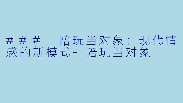 ### 陪玩当对象:现代情感的新模式