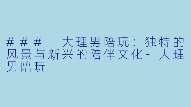 ### 大理男陪玩:独特的风景与新兴的陪伴文化