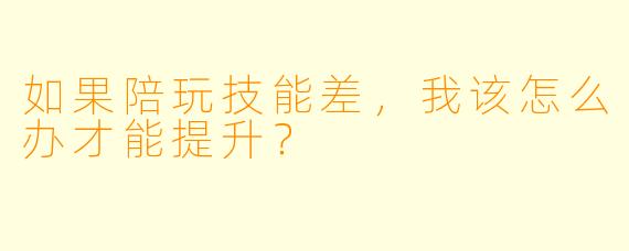 如果陪玩技能差，我该怎么办才能提升？