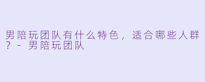 男陪玩团队有什么特色,适合哪些人群?