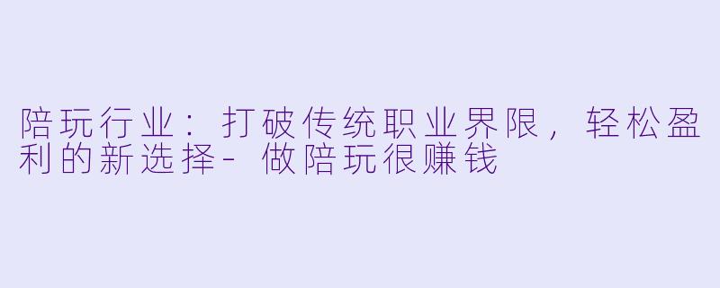 陪玩行业:打破传统职业界限,轻松盈利的新选择