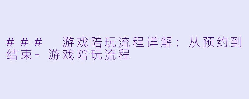 ### 游戏陪玩流程详解：从预约到结束-游戏陪玩流程