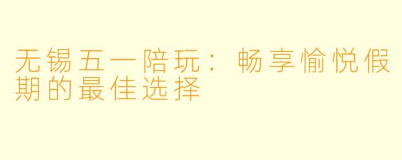 无锡五一陪玩:畅享愉悦假期的最佳选择
