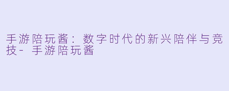 手游陪玩酱：数字时代的新兴陪伴与竞技-手游陪玩酱