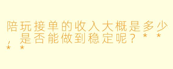 陪玩接单的收入大概是多少,是否能做到稳定呢?****