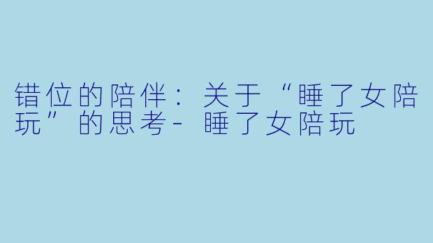 错位的陪伴：关于“睡了女陪玩”的思考-睡了女陪玩
