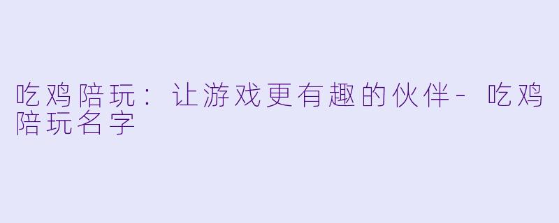吃鸡陪玩：让游戏更有趣的伙伴-吃鸡陪玩名字