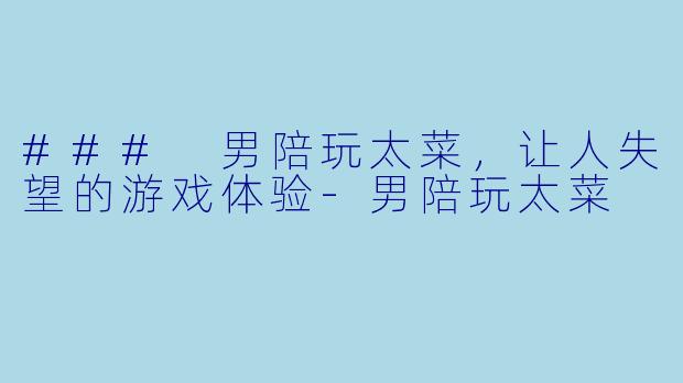 ### 男陪玩太菜，让人失望的游戏体验-男陪玩太菜
