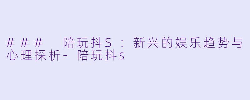 ### 陪玩抖S：新兴的娱乐趋势与心理探析-陪玩抖s