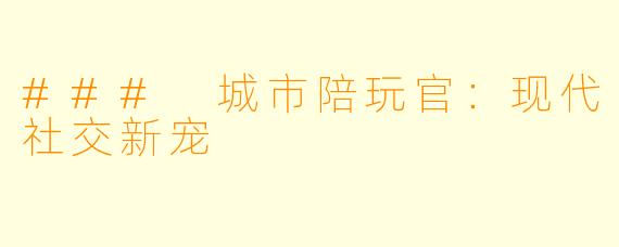 ### 城市陪玩官:现代社交新宠