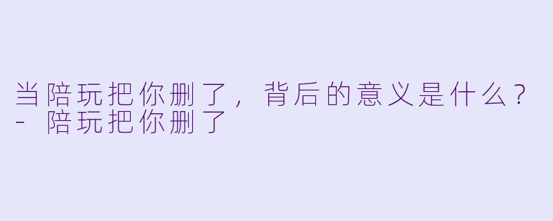 当陪玩把你删了，背后的意义是什么？-陪玩把你删了
