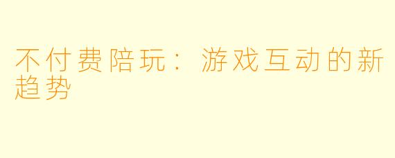 不付费陪玩：游戏互动的新趋势