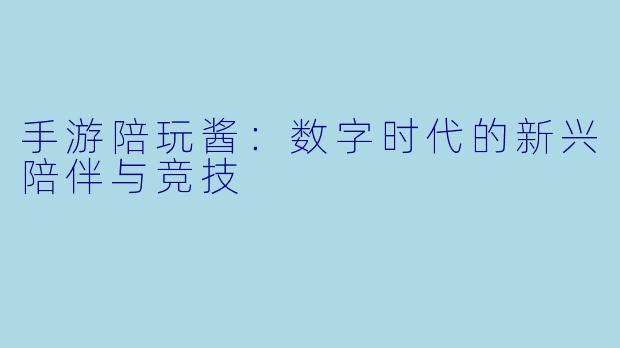 手游陪玩酱:数字时代的新兴陪伴与竞技