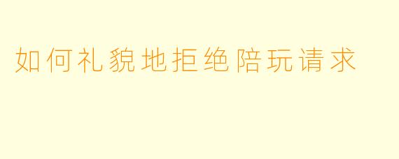 如何礼貌地拒绝陪玩请求
